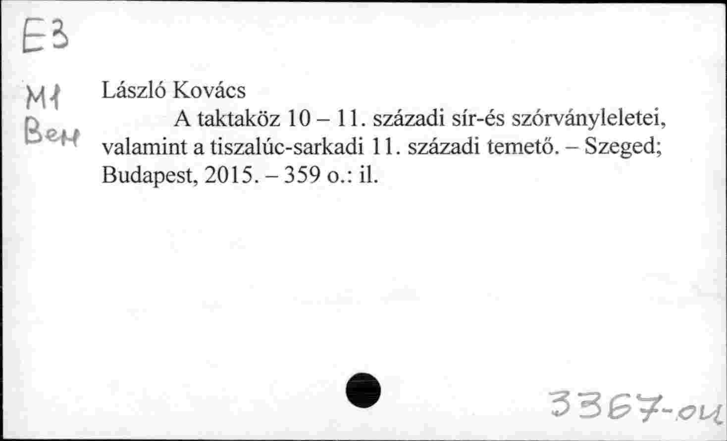 ﻿м< Вен
Laszlo Kovâcs
A taktaköz 10-11. szâzadi sir-és szôrvânyleletei, valamint a tiszalûc-sarkadi 11. szâzadi temetö. - Szeged; Budapest, 2015. - 359 о.: il.